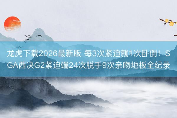 龙虎下载2026最新版 每3次紧迫就1次卧倒！SGA西决G2紧迫端24次脱手9次亲吻地板全纪录