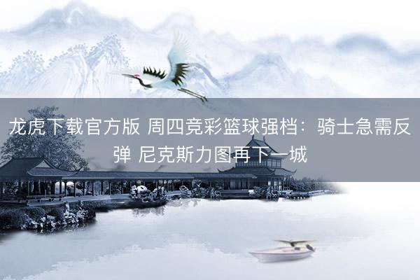 龙虎下载官方版 周四竞彩篮球强档:骑士急需反弹 尼克斯力图再下一城