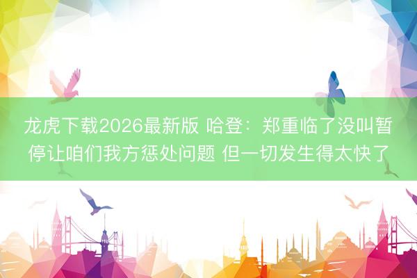 龙虎下载2026最新版 哈登：郑重临了没叫暂停让咱们我方惩处问题 但一切发生得太快了
