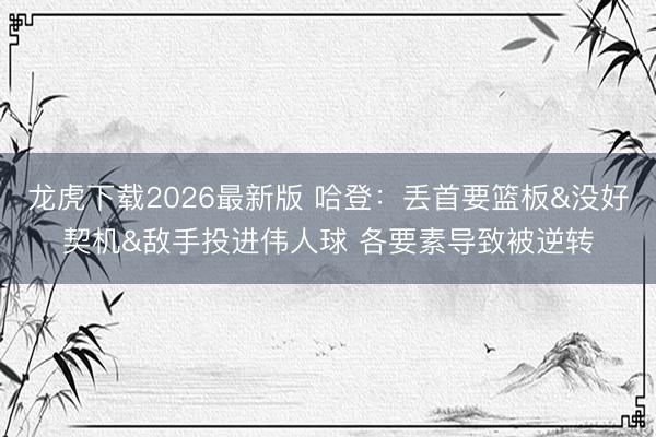龙虎下载2026最新版 哈登：丢首要篮板&没好契机&敌手投进伟人球 各要素导致被逆转
