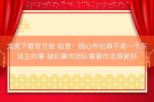 龙虎下载官方版 哈登：细心布伦森不是一个东谈主的事 咱们算作团队需要作念得更好
