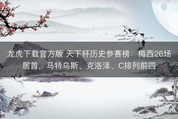 龙虎下载官方版 天下杯历史参赛榜：梅西26场居首，马特乌斯、克洛泽、C排列前四