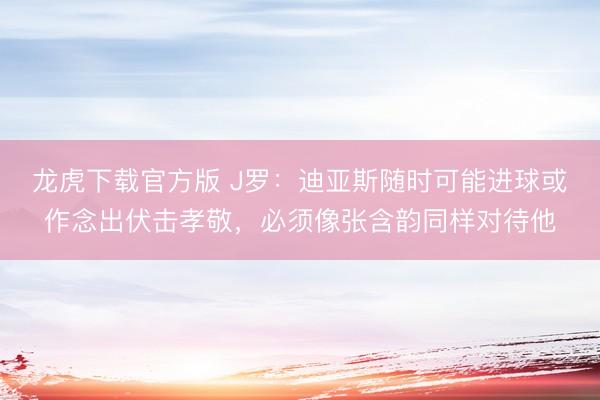 龙虎下载官方版 J罗：迪亚斯随时可能进球或作念出伏击孝敬，必须像张含韵同样对待他