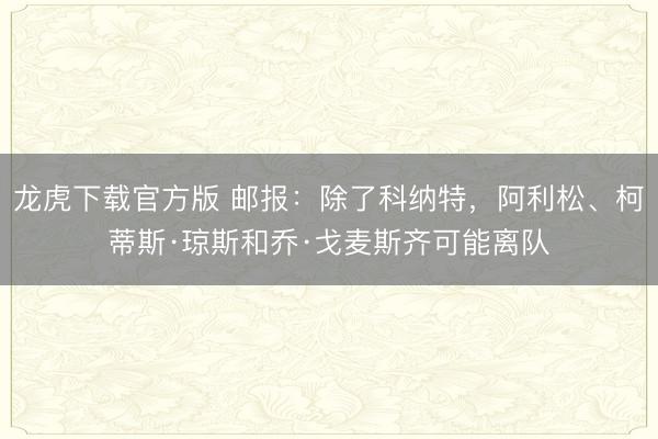 龙虎下载官方版 邮报：除了科纳特，阿利松、柯蒂斯·琼斯和乔·戈麦斯齐可能离队