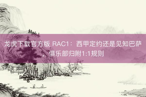 龙虎下载官方版 RAC1：西甲定约还是见知巴萨，俱乐部归附1:1规则