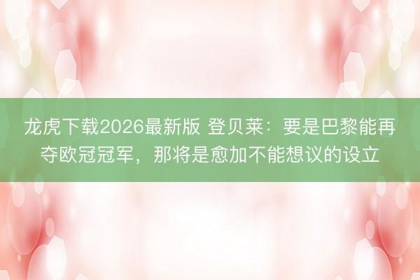 龙虎下载2026最新版 登贝莱：要是巴黎能再夺欧冠冠军，那将是愈加不能想议的设立