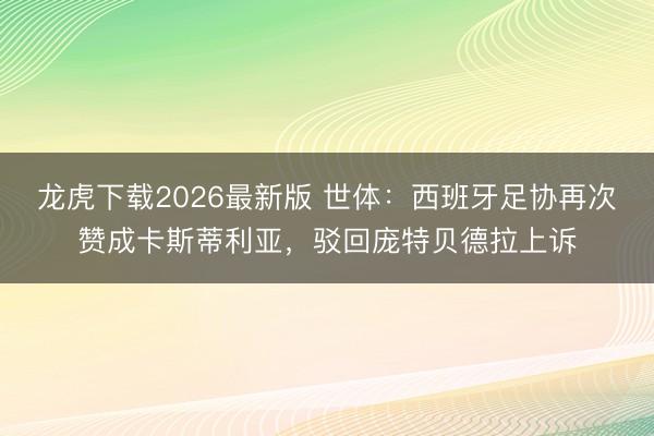 龙虎下载2026最新版 世体：西班牙足协再次赞成卡斯蒂利亚，驳回庞特贝德拉上诉