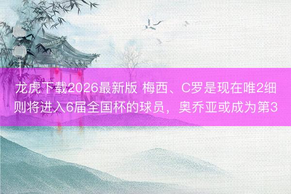 龙虎下载2026最新版 梅西、C罗是现在唯2细则将进入6届全国杯的球员，奥乔亚或成为第3
