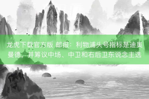 龙虎下载官方版 邮报：利物浦头号指标是迪奥曼德，并筹议中场、中卫和右后卫东说念主选