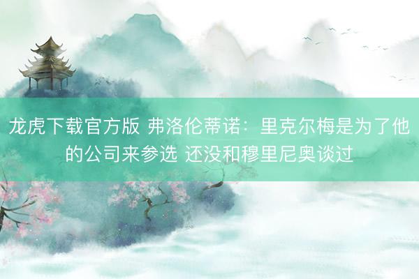 龙虎下载官方版 弗洛伦蒂诺：里克尔梅是为了他的公司来参选 还没和穆里尼奥谈过