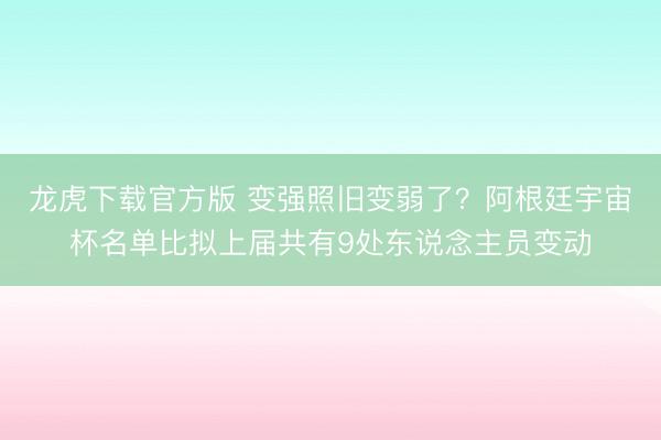 龙虎下载官方版 变强照旧变弱了？阿根廷宇宙杯名单比拟上届共有9处东说念主员变动