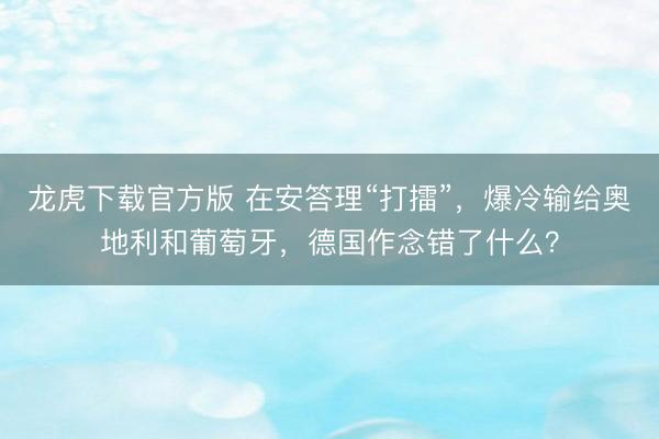 龙虎下载官方版 在安答理“打擂”,爆冷输给奥地利和葡萄牙,德国作念错了什么?