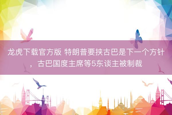 龙虎下载官方版 特朗普要挟古巴是下一个方针,古巴国度主席等5东谈主被制裁