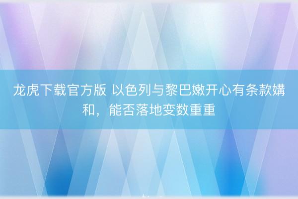 龙虎下载官方版 以色列与黎巴嫩开心有条款媾和，能否落地变数重重