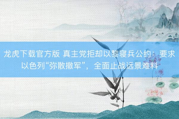 龙虎下载官方版 真主党拒却以黎寝兵公约：要求以色列“弥散撤军”，全面止战远景难料
