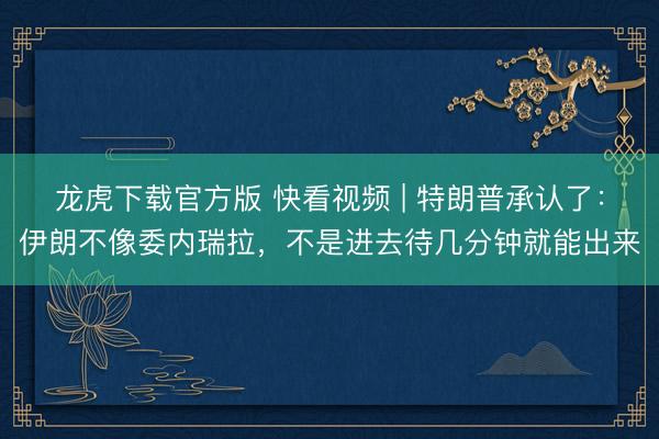 龙虎下载官方版 快看视频 | 特朗普承认了：伊朗不像委内瑞拉，<a href=