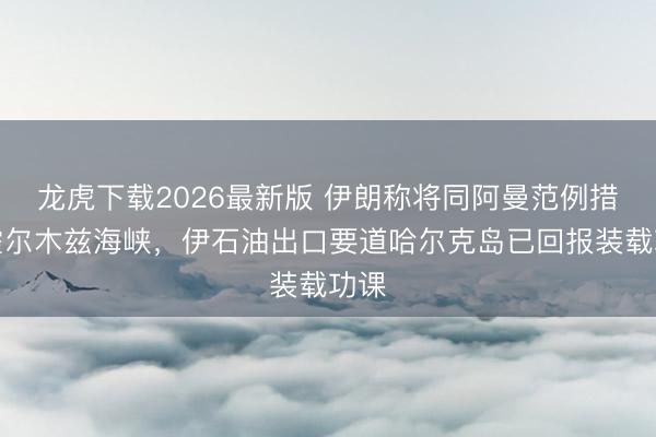 龙虎下载2026最新版 伊朗称将同阿曼范例措置霍尔木兹海峡，伊石油出口要道哈尔克岛已回报装载功课