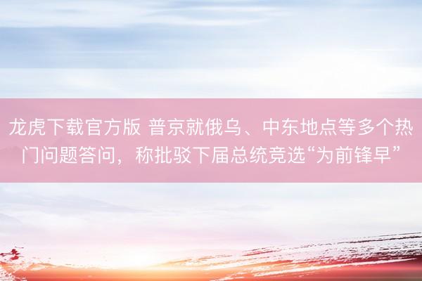 龙虎下载官方版 普京就俄乌、中东地点等多个热门问题答问，称批驳下届总统竞选“为前锋早”