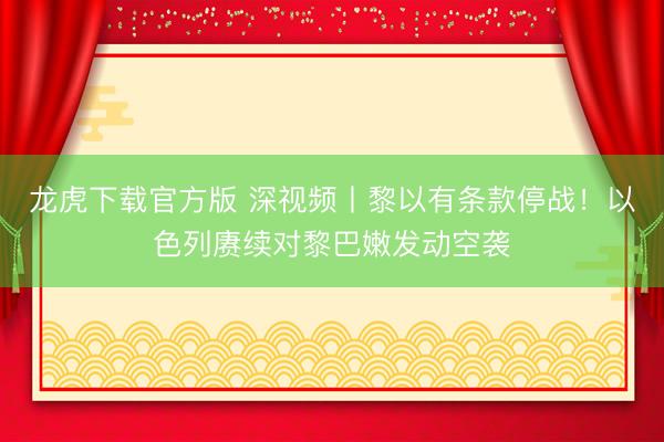 龙虎下载官方版 深视频丨黎以有条款停战！以色列赓续对黎巴嫩发动空袭