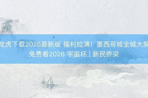 龙虎下载2026最新版 福利拉满！墨西哥城全城大屏免费看2026 宇宙杯 | 新民侨梁