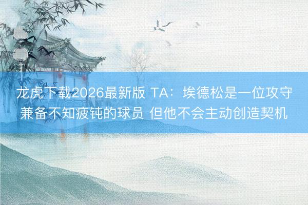 龙虎下载2026最新版 TA：埃德松是一位攻守兼备不知疲钝的球员 但他不会主动创造契机