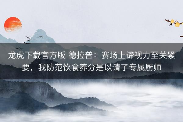 龙虎下载官方版 德拉普：赛场上谛视力至关紧要，我防范饮食养分是以请了专属厨师