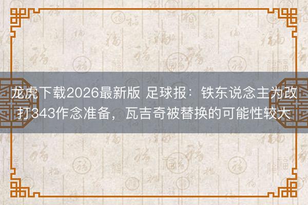 龙虎下载2026最新版 足球报：铁东说念主为改打343作念准备，瓦吉奇被替换的可能性较大