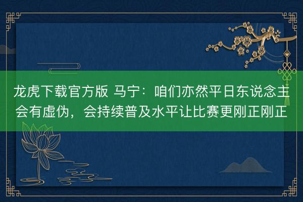龙虎下载官方版 马宁：咱们亦然平日东说念主会有虚伪，会持续普及水平让比赛更刚正刚正