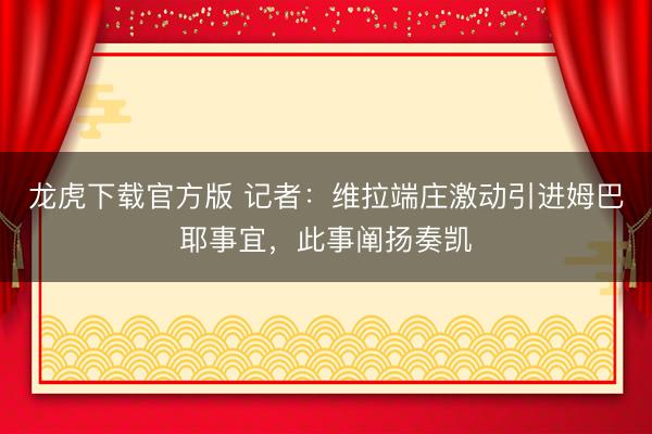 龙虎下载官方版 记者：维拉端庄激动引进姆巴耶事宜，此事阐扬奏凯