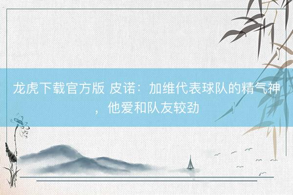 龙虎下载官方版 皮诺：加维代表球队的精气神，他爱和队友较劲