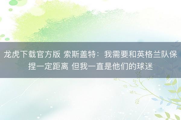 龙虎下载官方版 索斯盖特：我需要和英格兰队保捏一定距离 但我一直是他们的球迷