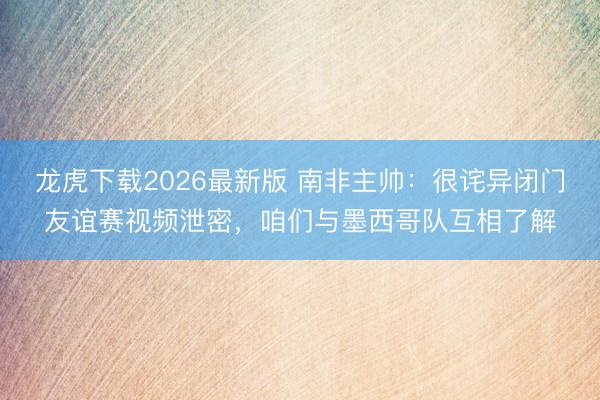 龙虎下载2026最新版 南非主帅：很诧异闭门友谊赛视频泄密，咱们与墨西哥队互相了解
