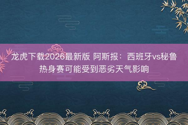 龙虎下载2026最新版 阿斯报：西班牙vs秘鲁热身赛可能受到恶劣天气影响