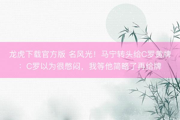 龙虎下载官方版 名风光！马宁转头给C罗黄牌：C罗以为很憋闷，我等他简略了再给牌