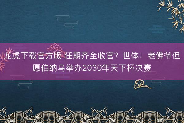 龙虎下载官方版 任期齐全收官？世体：老佛爷但愿伯纳乌举办2030年天下杯决赛
