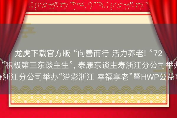 龙虎下载官方版 “向善而行 活力养老! ”72岁银龄联合东谈主喊出“积极第三东谈主生”, 泰康东谈主寿浙江分公司举办“溢彩浙江 幸福享老”暨HWP公益宣传日行径