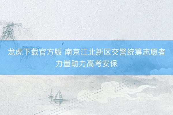 龙虎下载官方版 南京江北新区交警统筹志愿者力量助力高考安保