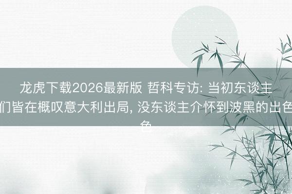 龙虎下载2026最新版 哲科专访: 当初东谈主们皆在概叹意大利出局， 没东谈主介怀到波黑的出色