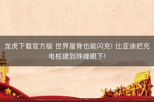 龙虎下载官方版 世界屋脊也能闪充! 比亚迪把充电桩建到珠峰眼下!