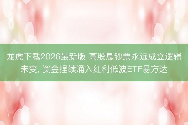 龙虎下载2026最新版 高股息钞票永远成立逻辑未变， 资金捏续涌入红利低波ETF易方达
