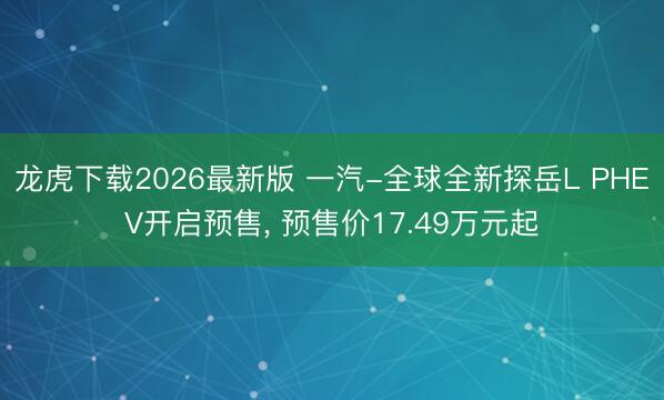 龙虎下载2026最新版 一汽-全球全新探岳L PHEV开启预售， 预售价17.49万元起
