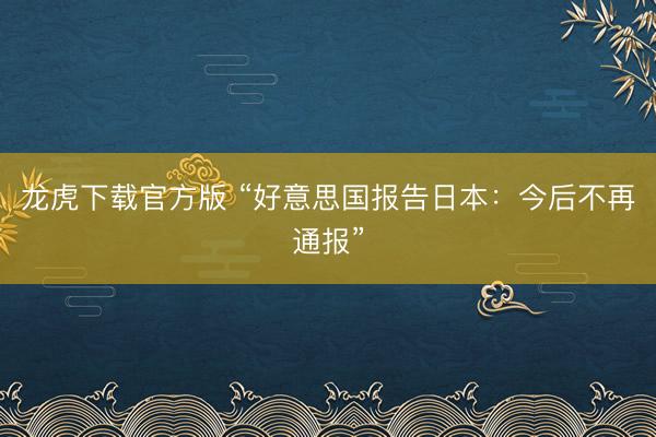 龙虎下载官方版 “好意思国报告日本：今后不再通报”