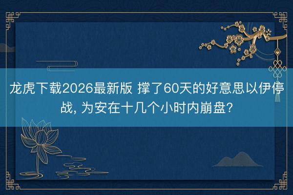 龙虎下载2026最新版 撑了60天的好意思以伊停战, 为安在十几个小时内崩盘?