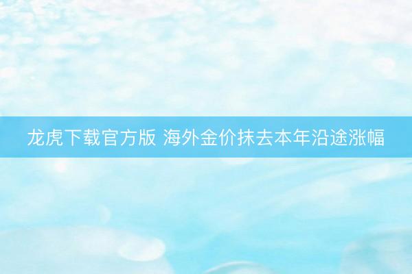 龙虎下载官方版 海外金价抹去本年沿途涨幅
