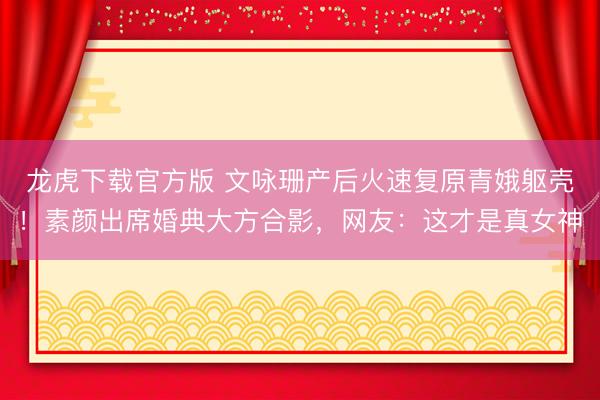 龙虎下载官方版 文咏珊产后火速复原青娥躯壳！素颜出席婚典大方合影，网友：这才是真女神