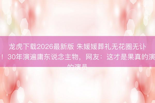 龙虎下载2026最新版 朱媛媛葬礼无花圈无讣告!30年演遍庸东说念主物,网友:这才是果真的演员