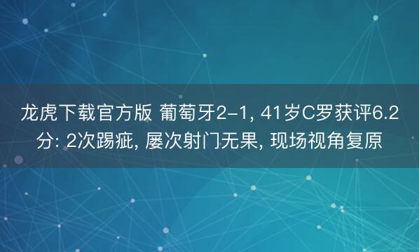 龙虎下载官方版 葡萄牙2-1， 41岁C罗获评6.2分: 2次踢疵， 屡次射门无果， 现场视角复原