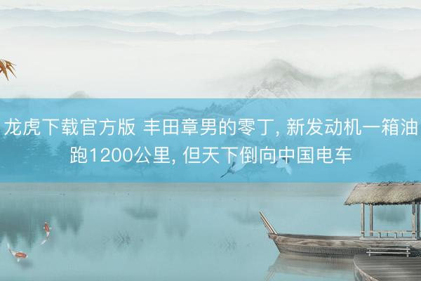 龙虎下载官方版 丰田章男的零丁， 新发动机一箱油跑1200公里， 但天下倒向中国电车