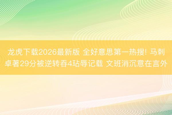 龙虎下载2026最新版 全好意思第一热搜! 马刺卓著29分被逆转吞4玷辱记载 文班消沉意在言外