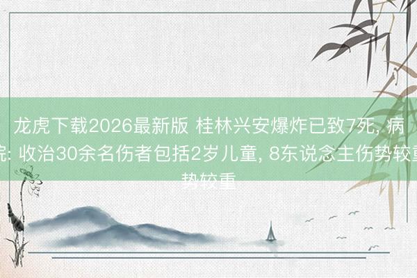 龙虎下载2026最新版 桂林兴安爆炸已致7死， 病院: 收治30余名伤者包括2岁儿童， 8东说念主伤势较重